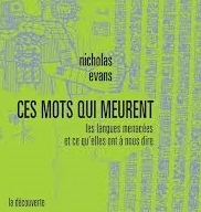 Nicholas Evans : Ces mots qui meurent : les langues menacées et ce qu'elles ont à nous dire. La Découverte, 2012. 389 p., 28,50 €. Nicholas Evans : Ces mots qui meurent : les langues menacées et ce qu'elles ont à nous dire. La Découverte, 2012. 389 p., 28,50 €.
